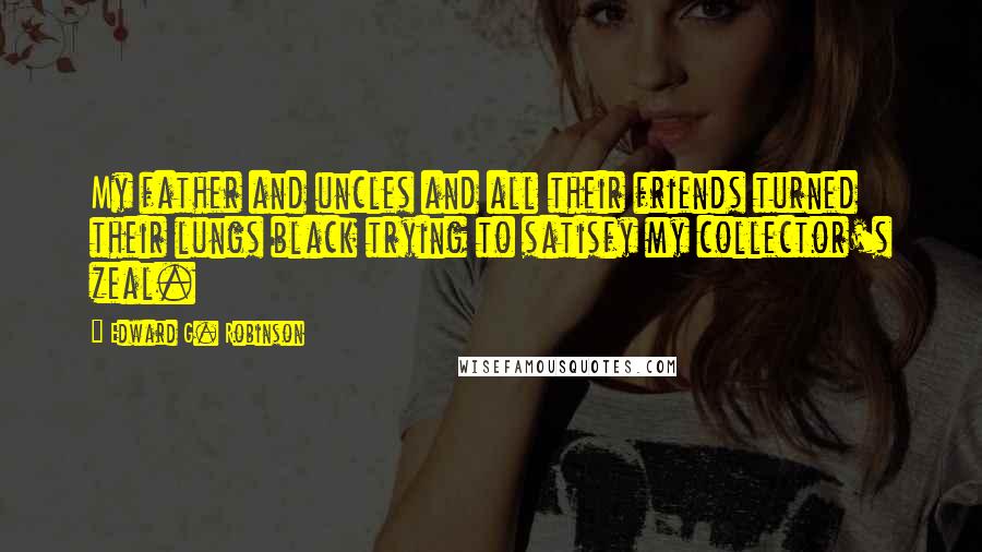 Edward G. Robinson Quotes: My father and uncles and all their friends turned their lungs black trying to satisfy my collector's zeal.