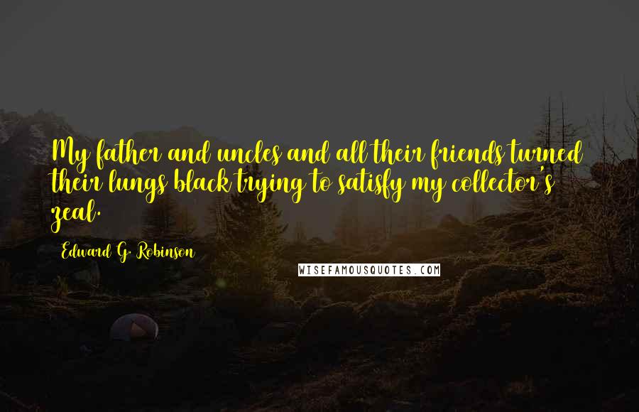 Edward G. Robinson Quotes: My father and uncles and all their friends turned their lungs black trying to satisfy my collector's zeal.