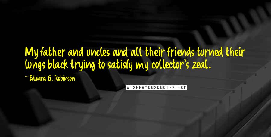 Edward G. Robinson Quotes: My father and uncles and all their friends turned their lungs black trying to satisfy my collector's zeal.