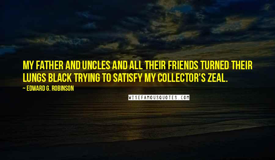 Edward G. Robinson Quotes: My father and uncles and all their friends turned their lungs black trying to satisfy my collector's zeal.