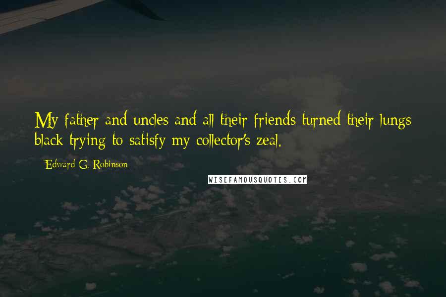 Edward G. Robinson Quotes: My father and uncles and all their friends turned their lungs black trying to satisfy my collector's zeal.