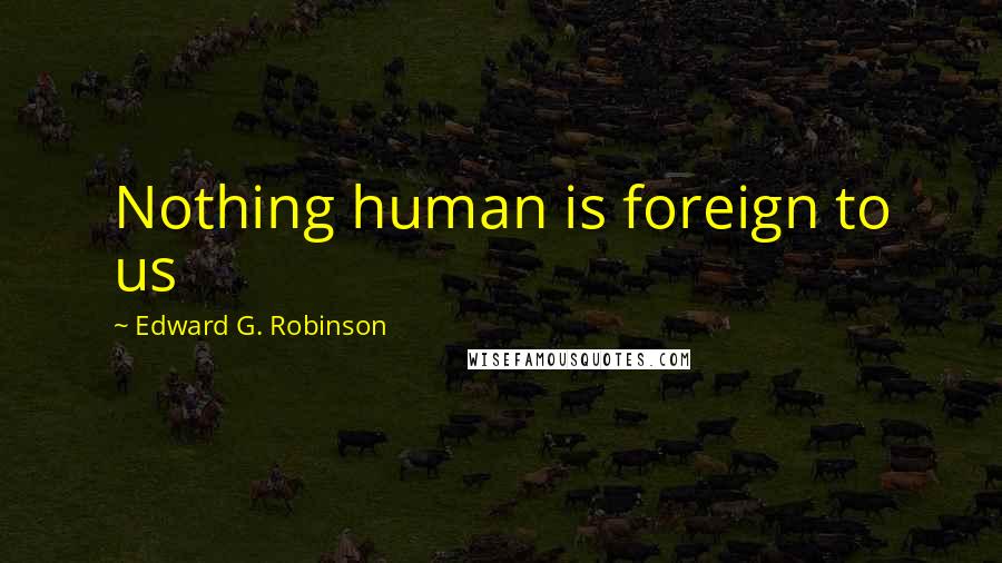 Edward G. Robinson Quotes: Nothing human is foreign to us