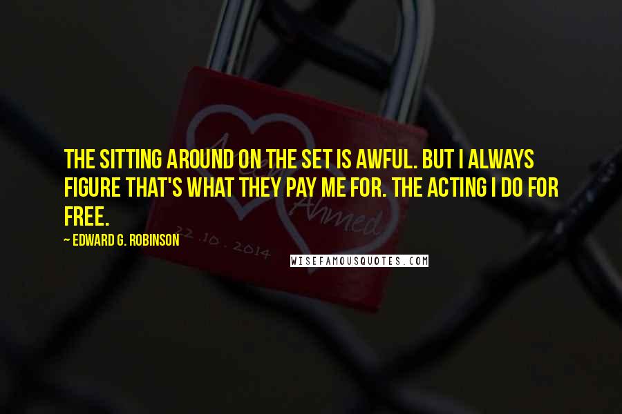 Edward G. Robinson Quotes: The sitting around on the set is awful. But I always figure that's what they pay me for. The acting I do for free.