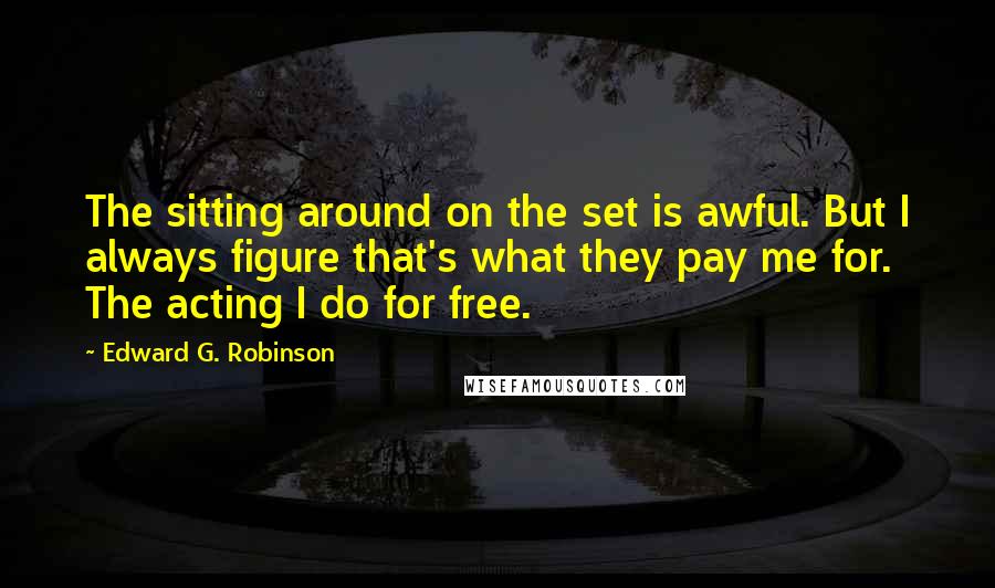 Edward G. Robinson Quotes: The sitting around on the set is awful. But I always figure that's what they pay me for. The acting I do for free.