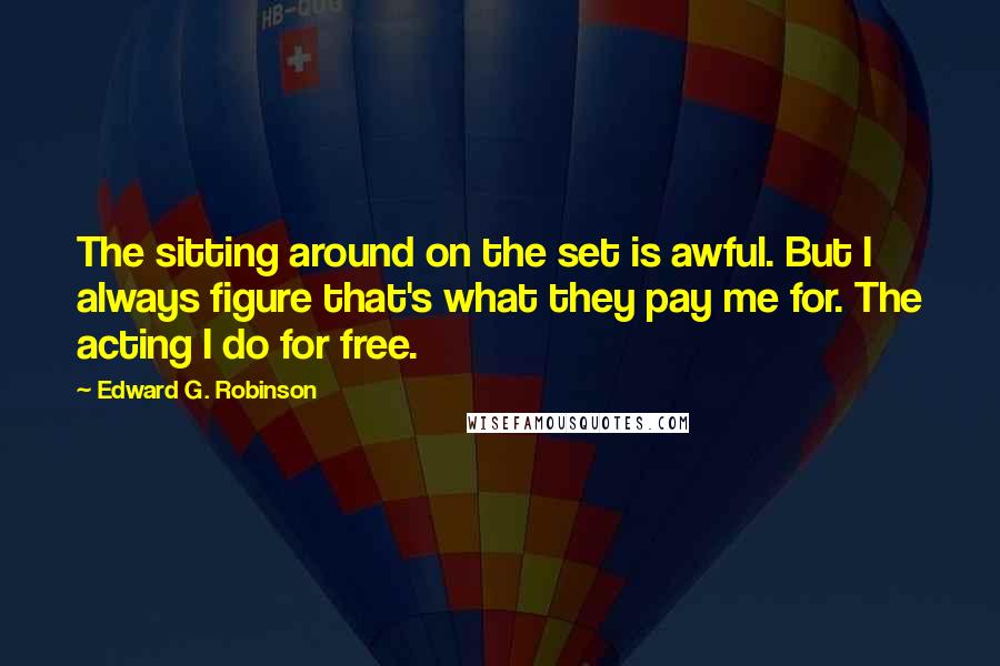 Edward G. Robinson Quotes: The sitting around on the set is awful. But I always figure that's what they pay me for. The acting I do for free.