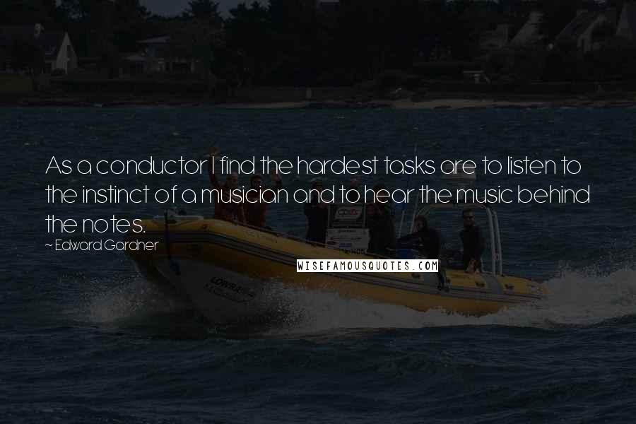 Edward Gardner Quotes: As a conductor I find the hardest tasks are to listen to the instinct of a musician and to hear the music behind the notes.