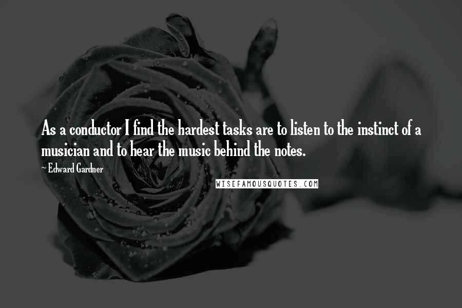 Edward Gardner Quotes: As a conductor I find the hardest tasks are to listen to the instinct of a musician and to hear the music behind the notes.