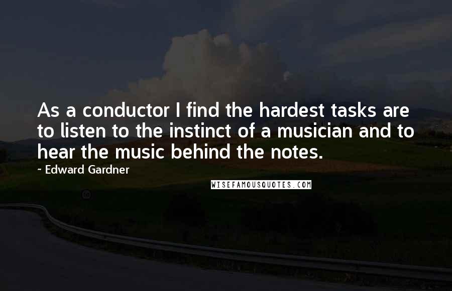 Edward Gardner Quotes: As a conductor I find the hardest tasks are to listen to the instinct of a musician and to hear the music behind the notes.