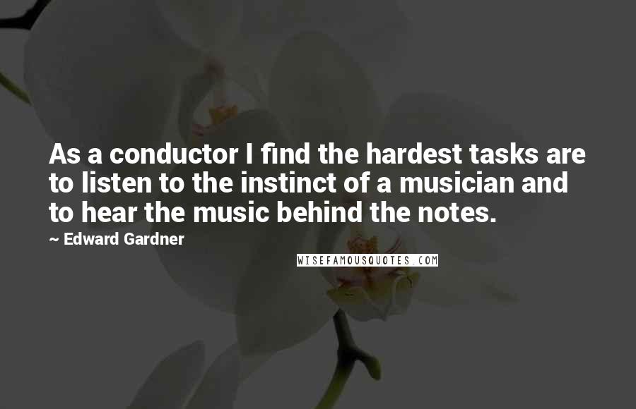 Edward Gardner Quotes: As a conductor I find the hardest tasks are to listen to the instinct of a musician and to hear the music behind the notes.