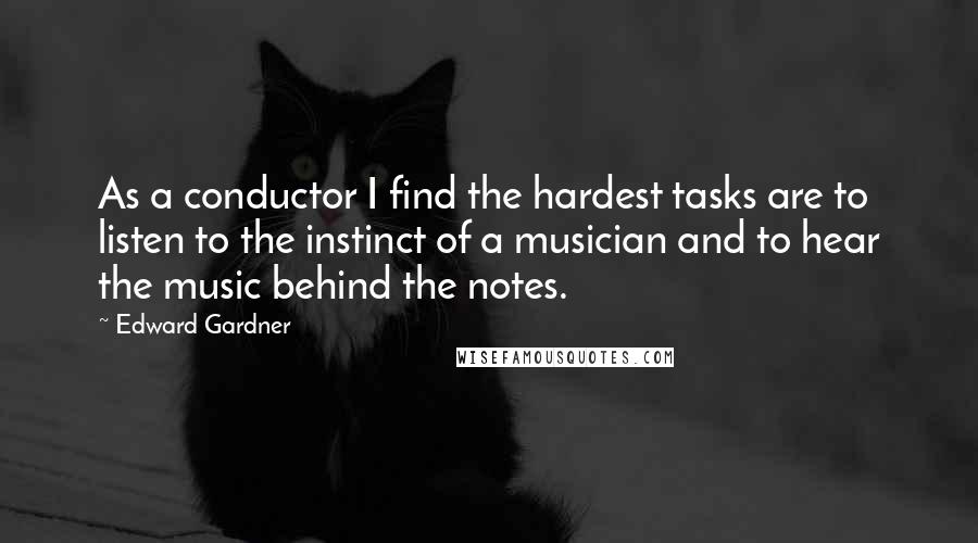 Edward Gardner Quotes: As a conductor I find the hardest tasks are to listen to the instinct of a musician and to hear the music behind the notes.