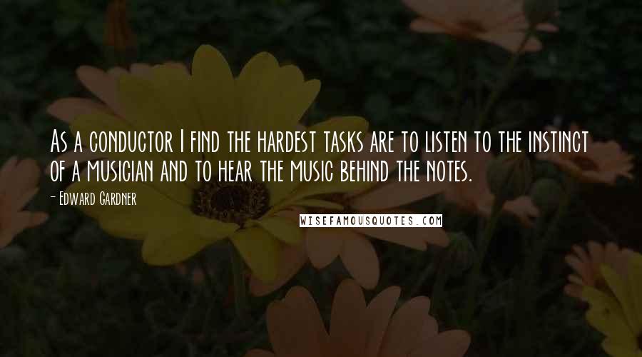 Edward Gardner Quotes: As a conductor I find the hardest tasks are to listen to the instinct of a musician and to hear the music behind the notes.