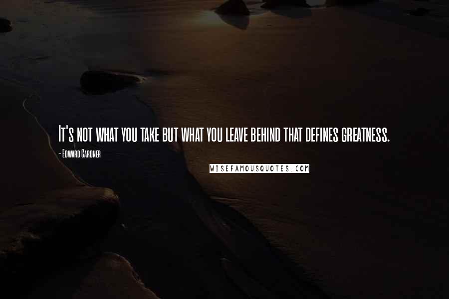 Edward Gardner Quotes: It's not what you take but what you leave behind that defines greatness.