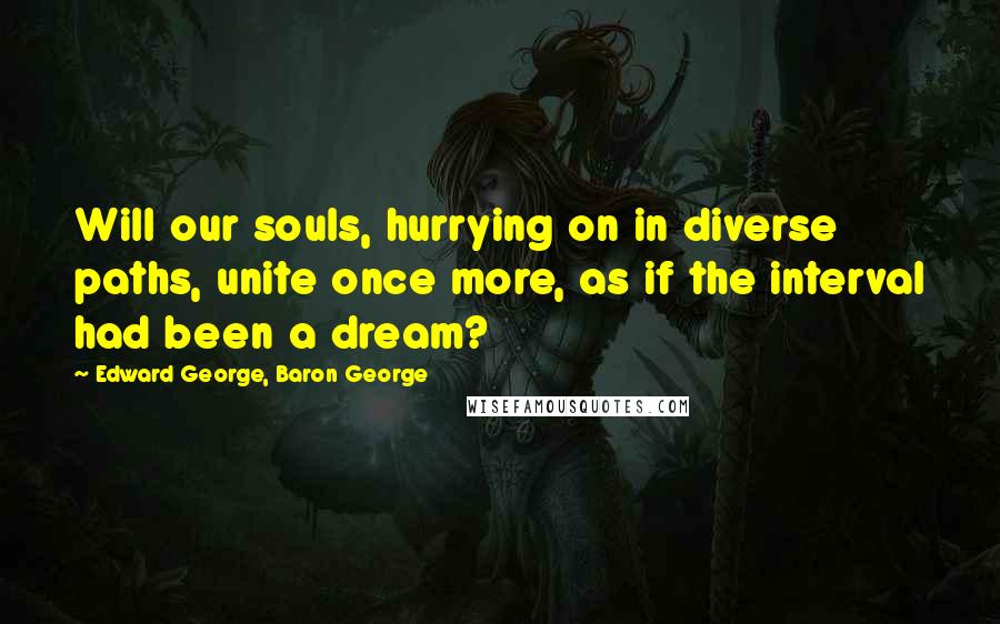 Edward George, Baron George Quotes: Will our souls, hurrying on in diverse paths, unite once more, as if the interval had been a dream?