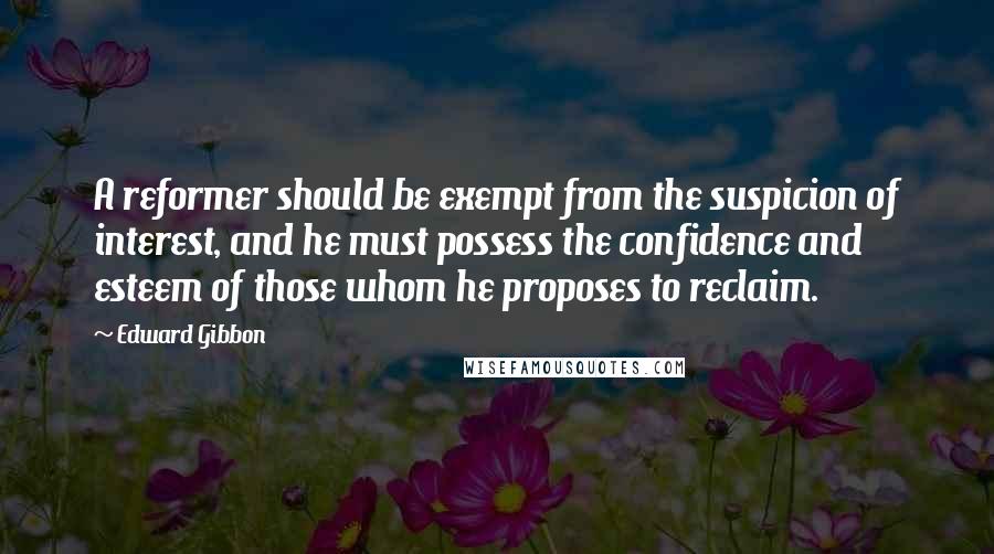 Edward Gibbon Quotes: A reformer should be exempt from the suspicion of interest, and he must possess the confidence and esteem of those whom he proposes to reclaim.