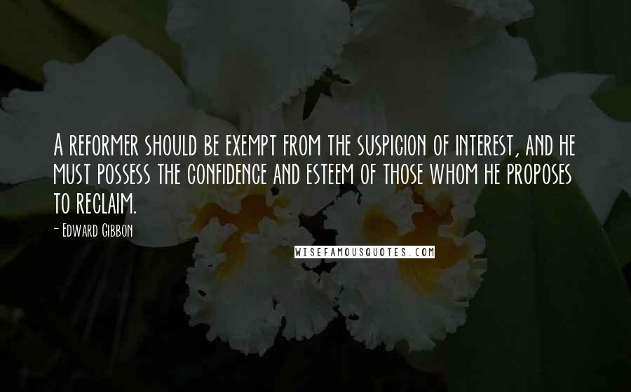 Edward Gibbon Quotes: A reformer should be exempt from the suspicion of interest, and he must possess the confidence and esteem of those whom he proposes to reclaim.