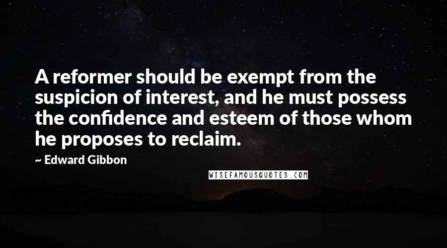 Edward Gibbon Quotes: A reformer should be exempt from the suspicion of interest, and he must possess the confidence and esteem of those whom he proposes to reclaim.