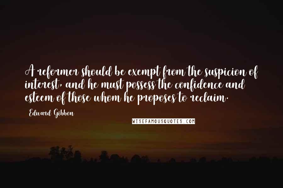 Edward Gibbon Quotes: A reformer should be exempt from the suspicion of interest, and he must possess the confidence and esteem of those whom he proposes to reclaim.