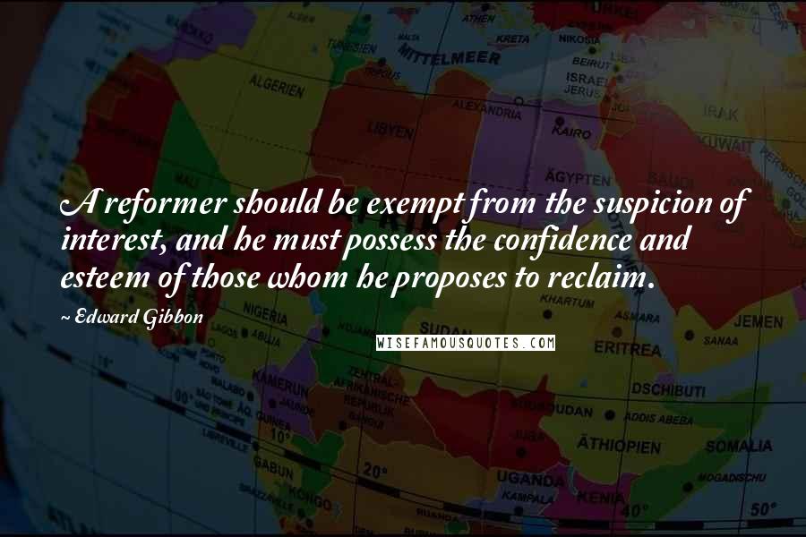 Edward Gibbon Quotes: A reformer should be exempt from the suspicion of interest, and he must possess the confidence and esteem of those whom he proposes to reclaim.