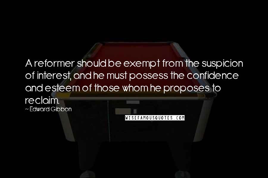 Edward Gibbon Quotes: A reformer should be exempt from the suspicion of interest, and he must possess the confidence and esteem of those whom he proposes to reclaim.