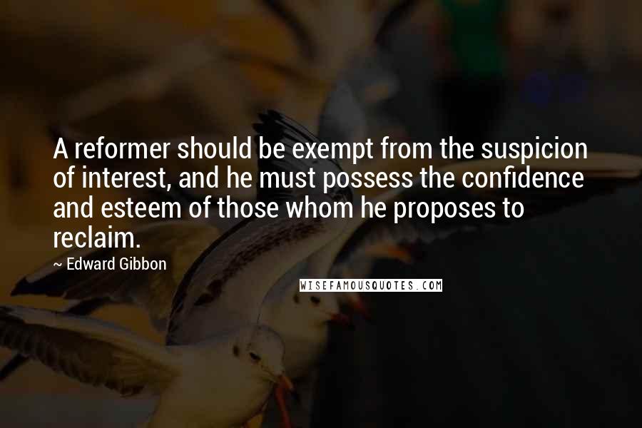 Edward Gibbon Quotes: A reformer should be exempt from the suspicion of interest, and he must possess the confidence and esteem of those whom he proposes to reclaim.