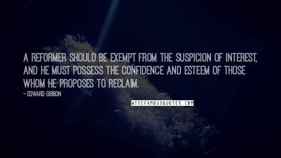 Edward Gibbon Quotes: A reformer should be exempt from the suspicion of interest, and he must possess the confidence and esteem of those whom he proposes to reclaim.