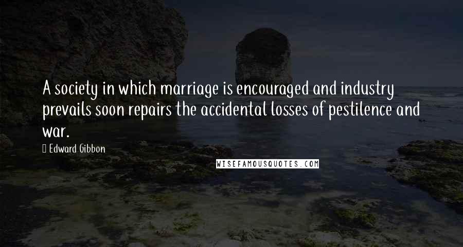 Edward Gibbon Quotes: A society in which marriage is encouraged and industry prevails soon repairs the accidental losses of pestilence and war.