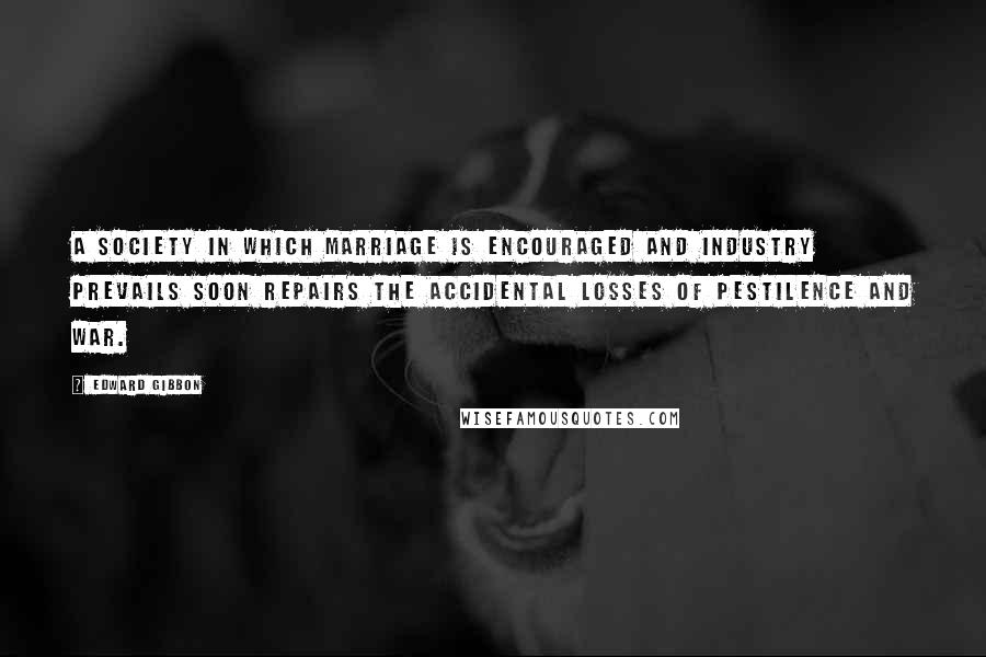 Edward Gibbon Quotes: A society in which marriage is encouraged and industry prevails soon repairs the accidental losses of pestilence and war.