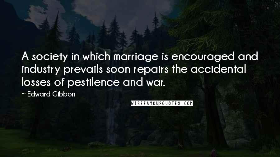 Edward Gibbon Quotes: A society in which marriage is encouraged and industry prevails soon repairs the accidental losses of pestilence and war.