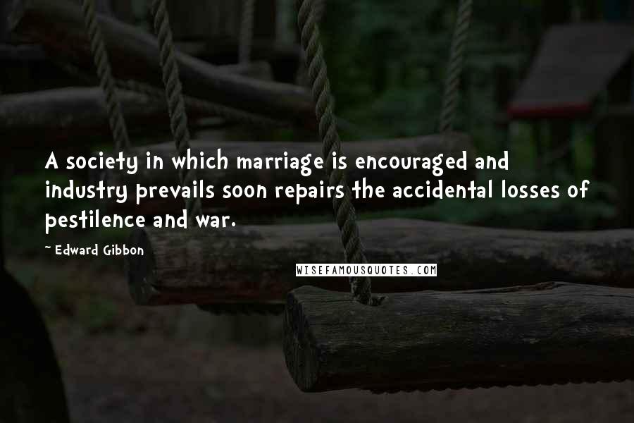 Edward Gibbon Quotes: A society in which marriage is encouraged and industry prevails soon repairs the accidental losses of pestilence and war.