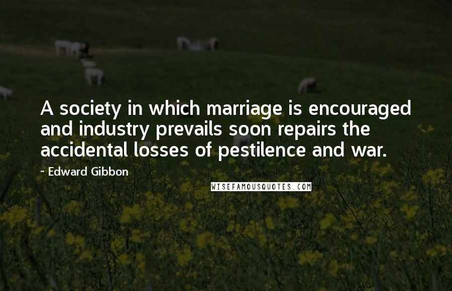 Edward Gibbon Quotes: A society in which marriage is encouraged and industry prevails soon repairs the accidental losses of pestilence and war.