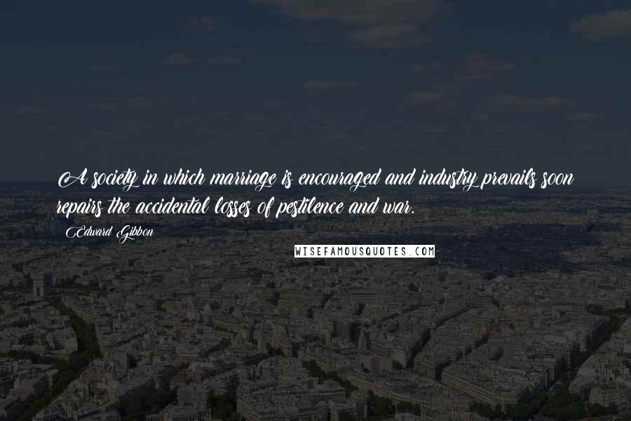 Edward Gibbon Quotes: A society in which marriage is encouraged and industry prevails soon repairs the accidental losses of pestilence and war.