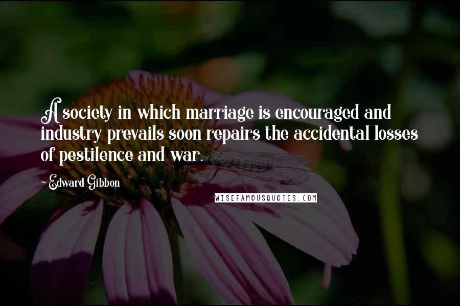 Edward Gibbon Quotes: A society in which marriage is encouraged and industry prevails soon repairs the accidental losses of pestilence and war.