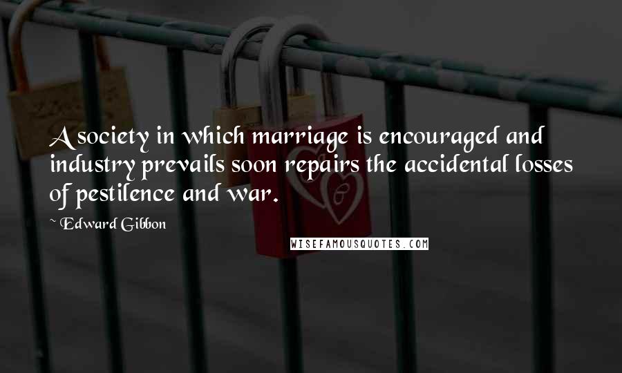 Edward Gibbon Quotes: A society in which marriage is encouraged and industry prevails soon repairs the accidental losses of pestilence and war.