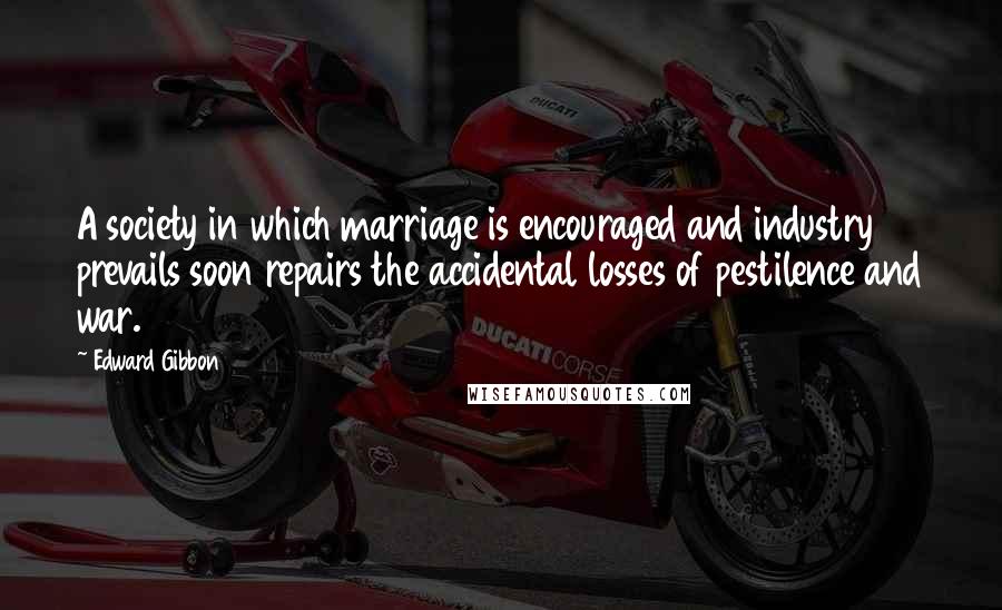 Edward Gibbon Quotes: A society in which marriage is encouraged and industry prevails soon repairs the accidental losses of pestilence and war.