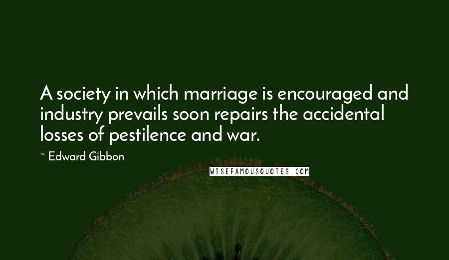 Edward Gibbon Quotes: A society in which marriage is encouraged and industry prevails soon repairs the accidental losses of pestilence and war.