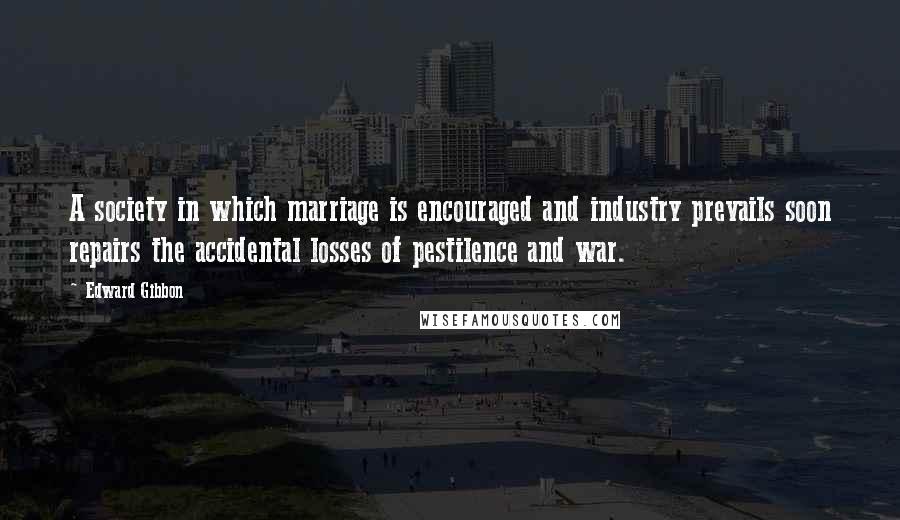 Edward Gibbon Quotes: A society in which marriage is encouraged and industry prevails soon repairs the accidental losses of pestilence and war.