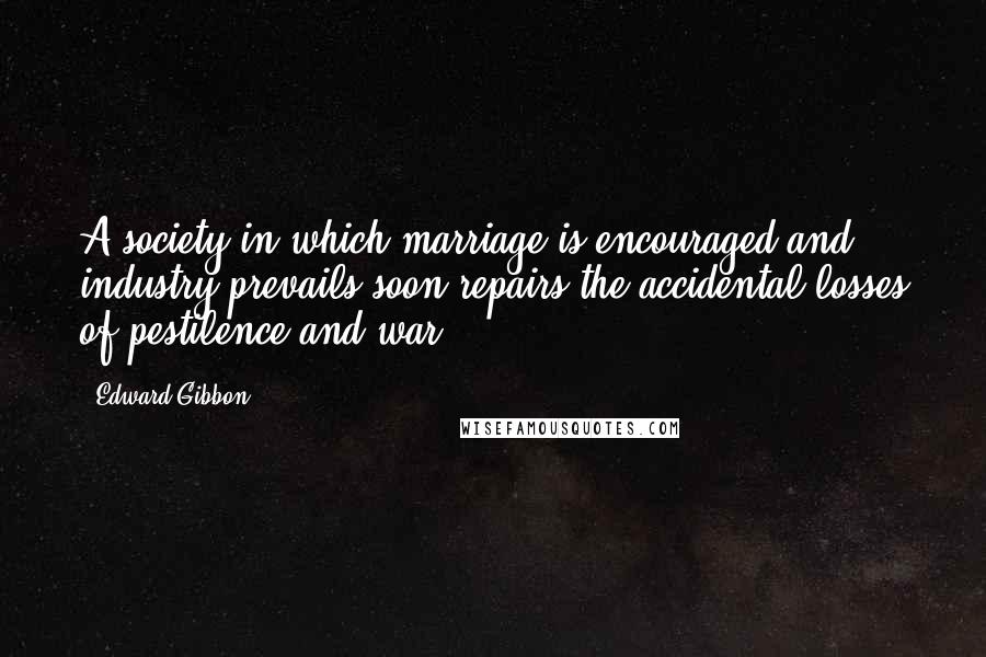 Edward Gibbon Quotes: A society in which marriage is encouraged and industry prevails soon repairs the accidental losses of pestilence and war.