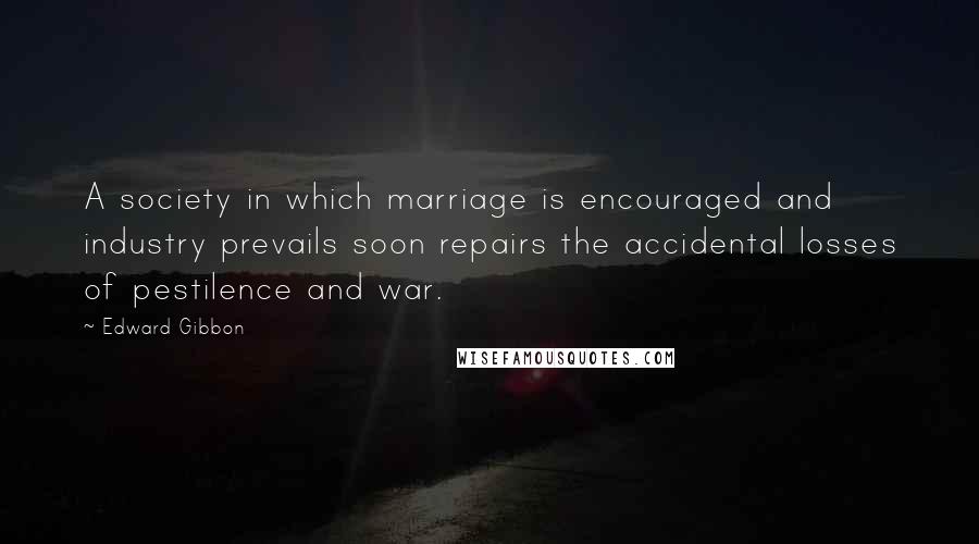 Edward Gibbon Quotes: A society in which marriage is encouraged and industry prevails soon repairs the accidental losses of pestilence and war.