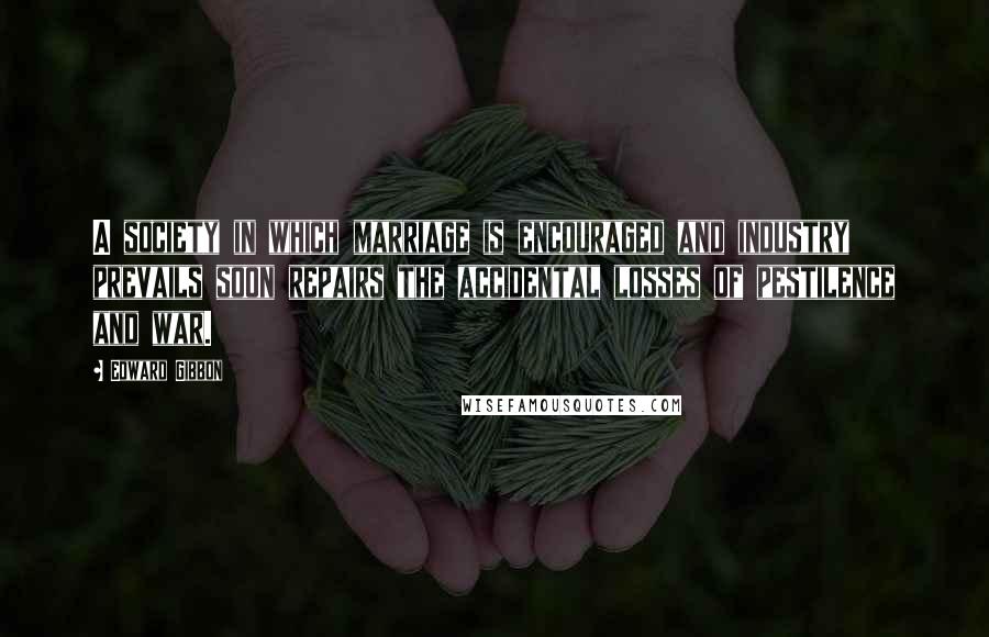 Edward Gibbon Quotes: A society in which marriage is encouraged and industry prevails soon repairs the accidental losses of pestilence and war.