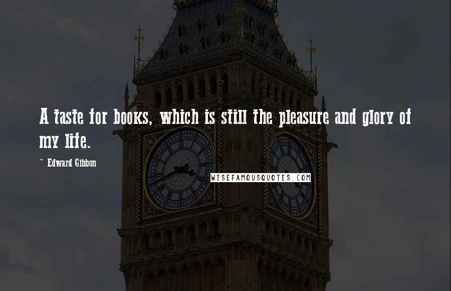 Edward Gibbon Quotes: A taste for books, which is still the pleasure and glory of my life.