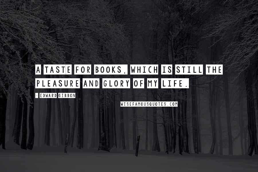 Edward Gibbon Quotes: A taste for books, which is still the pleasure and glory of my life.
