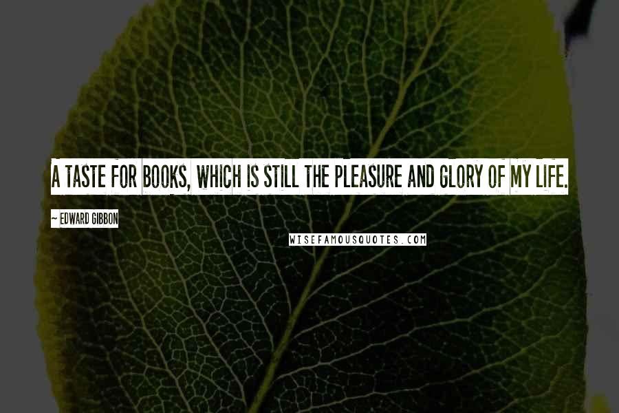 Edward Gibbon Quotes: A taste for books, which is still the pleasure and glory of my life.