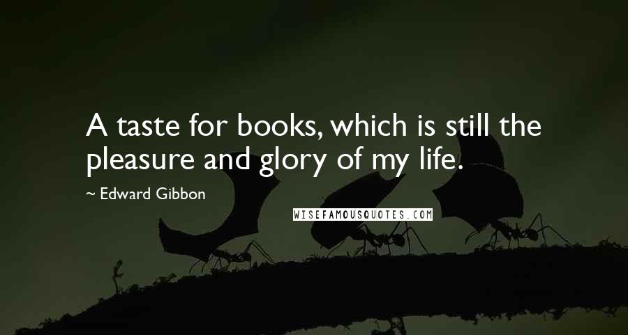Edward Gibbon Quotes: A taste for books, which is still the pleasure and glory of my life.