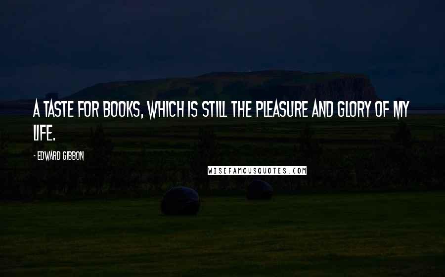 Edward Gibbon Quotes: A taste for books, which is still the pleasure and glory of my life.