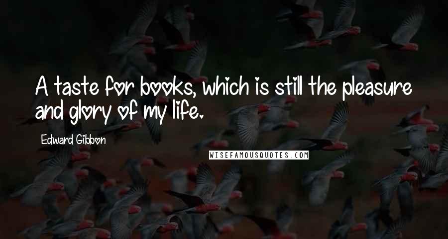 Edward Gibbon Quotes: A taste for books, which is still the pleasure and glory of my life.