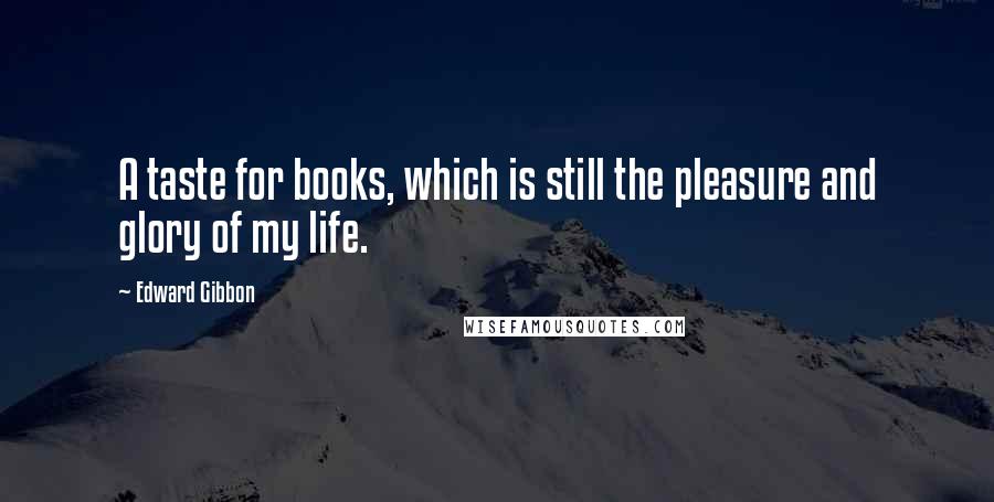 Edward Gibbon Quotes: A taste for books, which is still the pleasure and glory of my life.