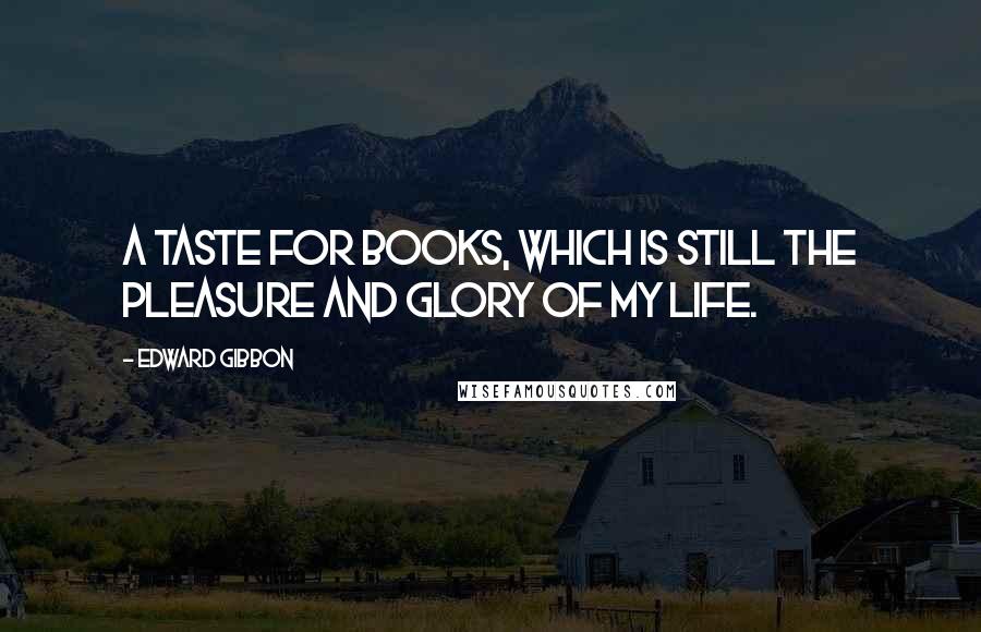 Edward Gibbon Quotes: A taste for books, which is still the pleasure and glory of my life.
