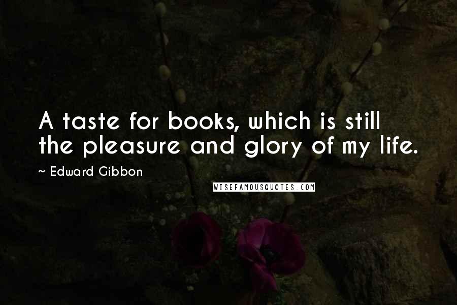 Edward Gibbon Quotes: A taste for books, which is still the pleasure and glory of my life.
