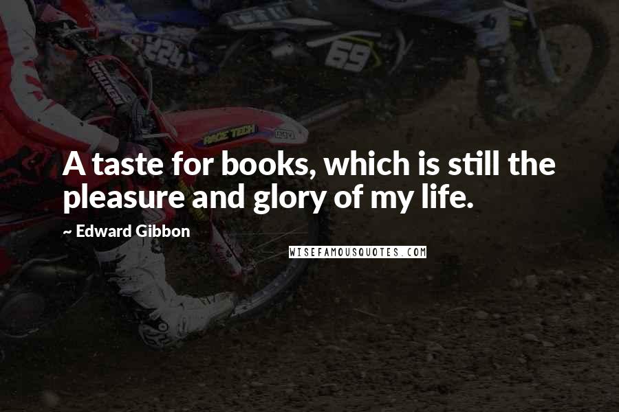 Edward Gibbon Quotes: A taste for books, which is still the pleasure and glory of my life.