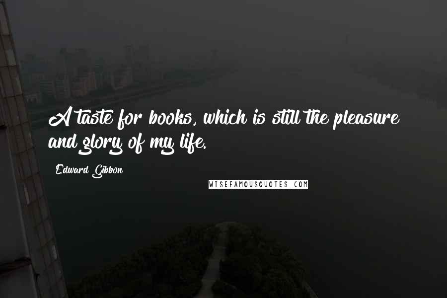 Edward Gibbon Quotes: A taste for books, which is still the pleasure and glory of my life.